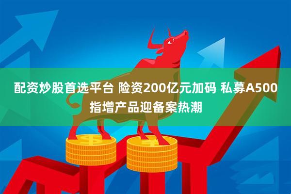 配资炒股首选平台 险资200亿元加码 私募A500指增产品迎备案热潮
