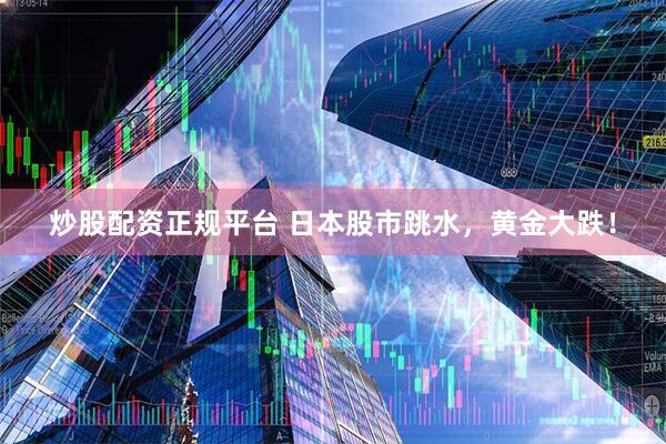 炒股配资正规平台 日本股市跳水，黄金大跌！