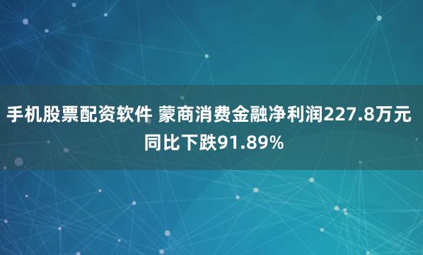 手机股票配资软件 蒙商消费金融净利润227.8万元  同比下跌91.89%