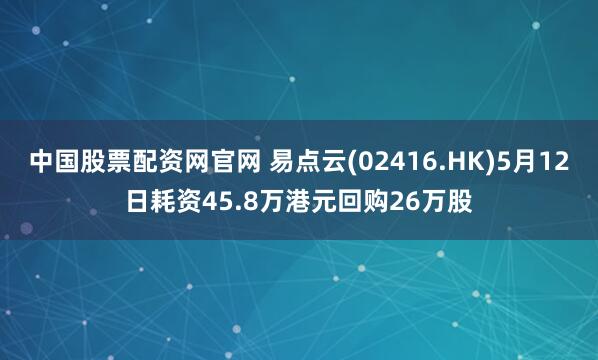 中国股票配资网官网 易点云(02416.HK)5月12日耗资45.8万港元回购26万股