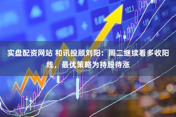 实盘配资网站 和讯投顾刘阳：周二继续看多收阳线，最优策略为持股待涨