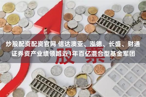 炒股配资配资官网 信达澳亚、泓德、长盛、财通证券资产业绩领跑近1年百亿混合型基金军团