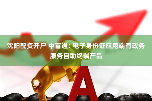 沈阳配资开户 中富通: 电子身份证应用端有政务服务自助终端产品
