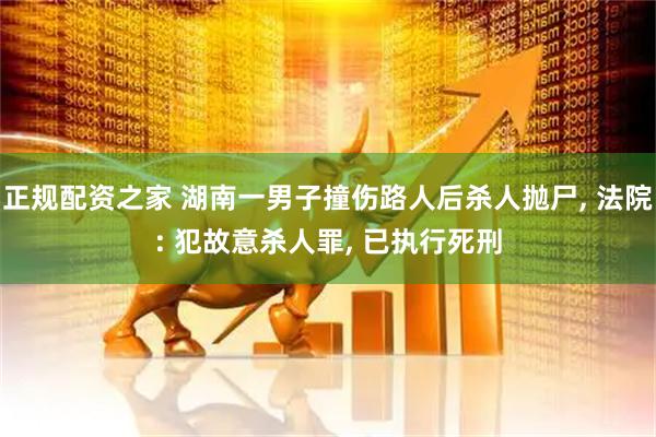 正规配资之家 湖南一男子撞伤路人后杀人抛尸, 法院: 犯故意杀人罪, 已执行死刑