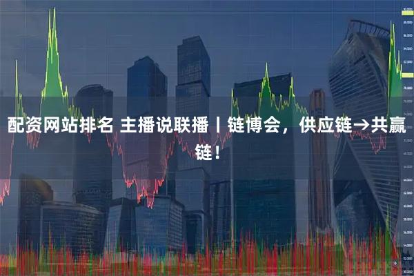 配资网站排名 主播说联播丨链博会，供应链→共赢链！