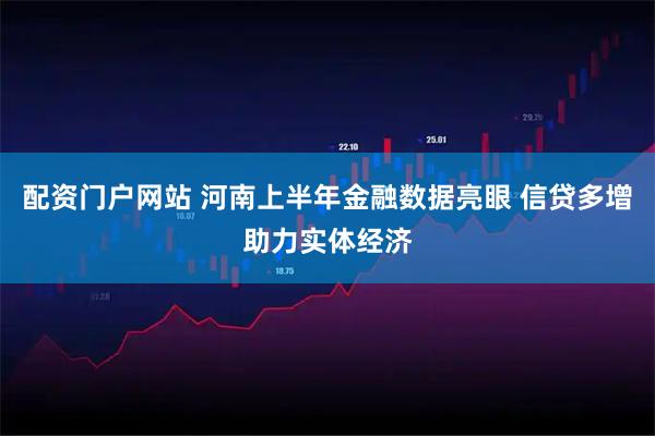 配资门户网站 河南上半年金融数据亮眼 信贷多增助力实体经济