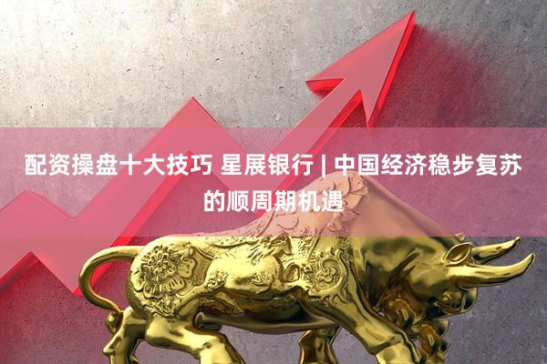 配资操盘十大技巧 星展银行 | 中国经济稳步复苏的顺周期机遇