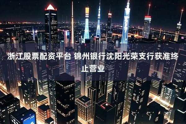 浙江股票配资平台 锦州银行沈阳光荣支行获准终止营业