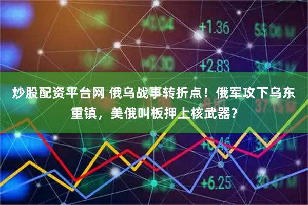 炒股配资平台网 俄乌战事转折点！俄军攻下乌东重镇，美俄叫板押上核武器？