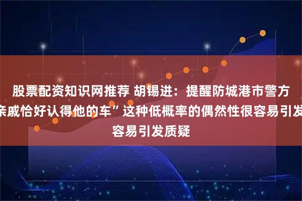 股票配资知识网推荐 胡锡进：提醒防城港市警方，“亲戚恰好认得他的车”这种低概率的偶然性很容易引发质疑