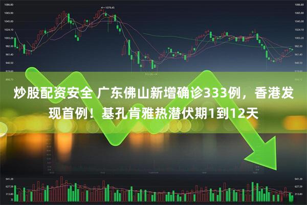 炒股配资安全 广东佛山新增确诊333例，香港发现首例！基孔肯雅热潜伏期1到12天