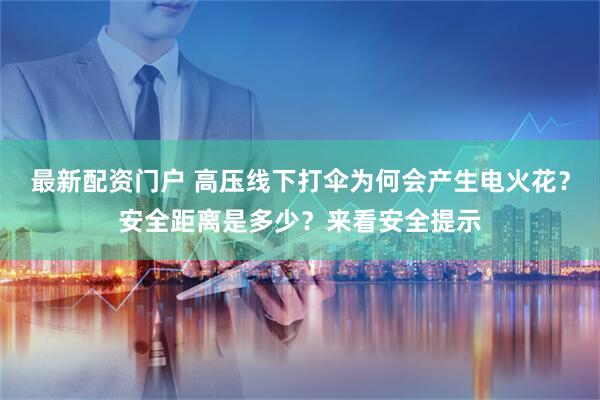 最新配资门户 高压线下打伞为何会产生电火花？安全距离是多少？来看安全提示