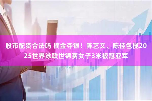 股市配资合法吗 摘金夺银！陈艺文、陈佳包揽2025世界泳联世锦赛女子3米板冠亚军