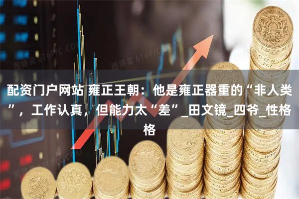 配资门户网站 雍正王朝：他是雍正器重的“非人类”，工作认真，但能力太“差”_田文镜_四爷_性格