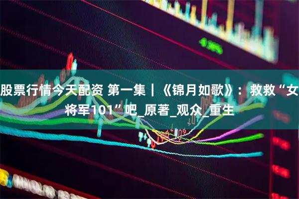 股票行情今天配资 第一集｜《锦月如歌》：救救“女将军101”吧_原著_观众_重生