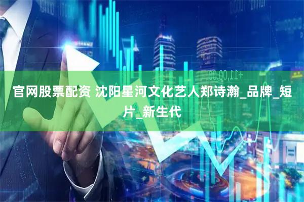 官网股票配资 沈阳星河文化艺人郑诗瀚_品牌_短片_新生代