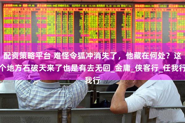 配资策略平台 难怪令狐冲消失了，他藏在何处？这个地方石破天来了也是有去无回_金庸_侠客行_任我行