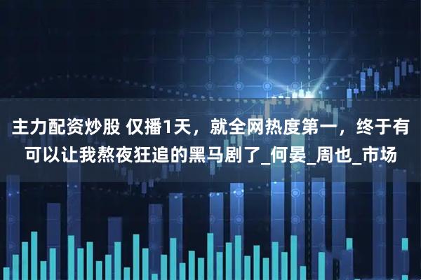 主力配资炒股 仅播1天，就全网热度第一，终于有可以让我熬夜狂追的黑马剧了_何晏_周也_市场