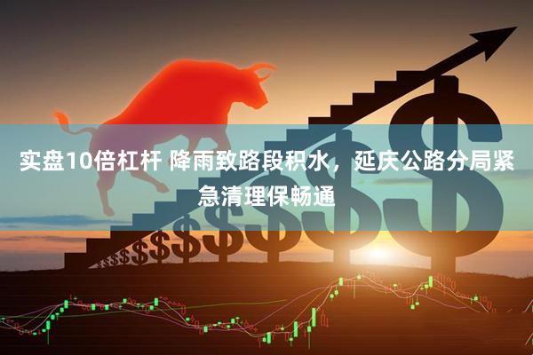 实盘10倍杠杆 降雨致路段积水，延庆公路分局紧急清理保畅通