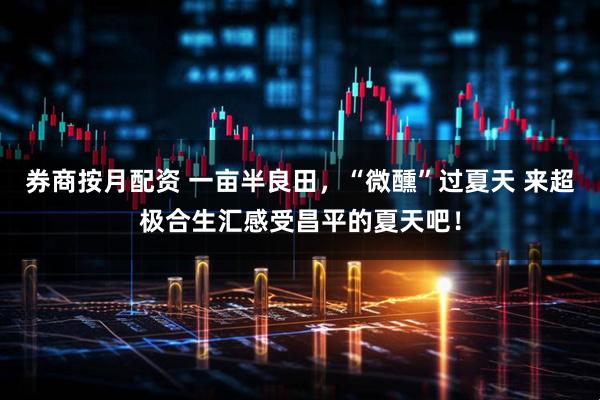 券商按月配资 一亩半良田，“微醺”过夏天 来超极合生汇感受昌平的夏天吧！