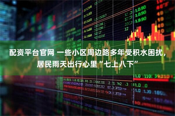 配资平台官网 一些小区周边路多年受积水困扰，居民雨天出行心里“七上八下”