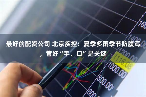 最好的配资公司 北京疾控：夏季多雨季节防腹泻，管好“手、口”是关键
