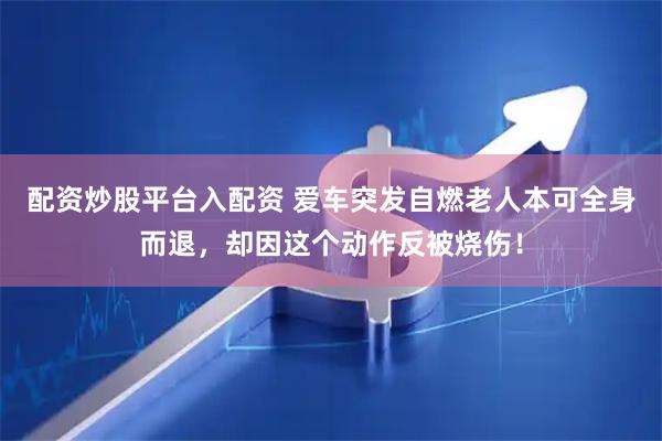 配资炒股平台入配资 爱车突发自燃老人本可全身而退，却因这个动作反被烧伤！