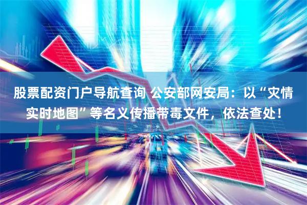 股票配资门户导航查询 公安部网安局：以“灾情实时地图”等名义传播带毒文件，依法查处！