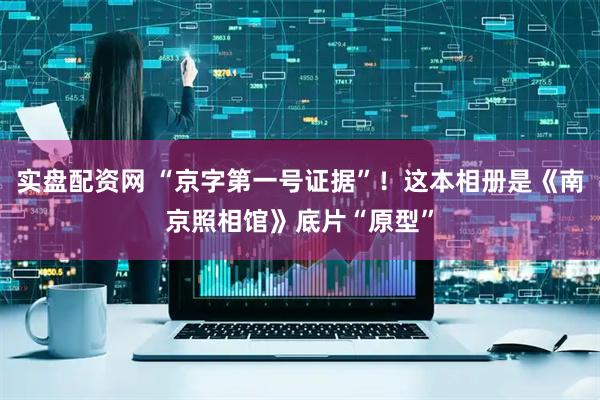 实盘配资网 “京字第一号证据”！这本相册是《南京照相馆》底片“原型”