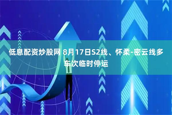 低息配资炒股网 8月17日S2线、怀柔-密云线多车次临时停运