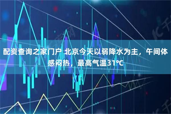 配资查询之家门户 北京今天以弱降水为主，午间体感闷热，最高气温31℃