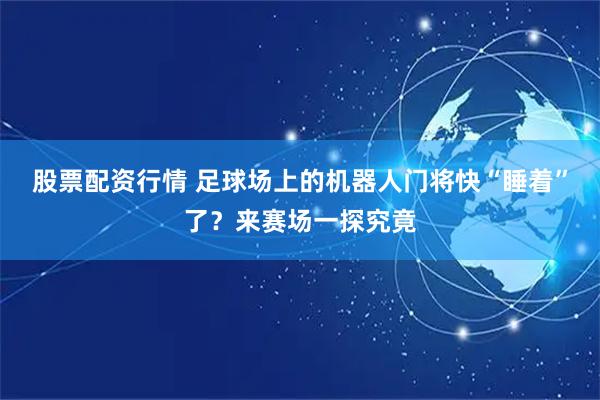 股票配资行情 足球场上的机器人门将快“睡着”了？来赛场一探究竟