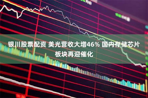 银川股票配资 美光营收大增46% 国内存储芯片板块再迎催化