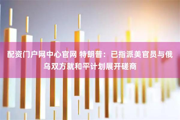 配资门户网中心官网 特朗普:已指派美官员与俄乌双方就和平计划展开磋商