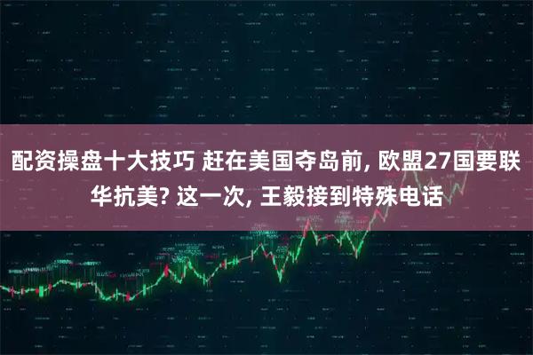 配资操盘十大技巧 赶在美国夺岛前, 欧盟27国要联华抗美? 这一次, 王毅接到特殊电话