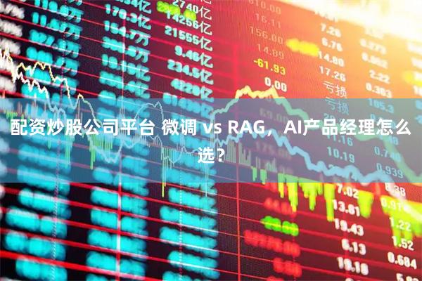 配资炒股公司平台 微调 vs RAG，AI产品经理怎么选？