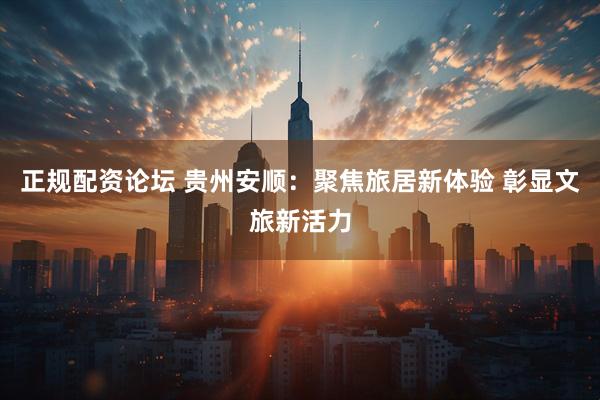 正规配资论坛 贵州安顺：聚焦旅居新体验 彰显文旅新活力