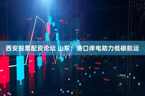 西安股票配资论坛 山东：港口岸电助力低碳航运